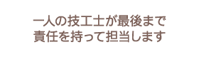 一人の技工士が最後まで責任を持って担当します