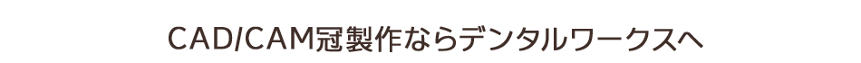 CAD/CAM冠製作ならデンタルワークスへ