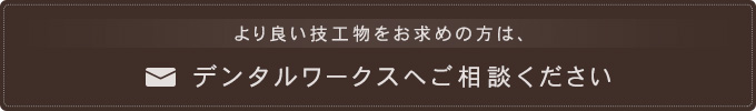 より良い技工物をお求めの方は、デンタルワークスへご相談ください